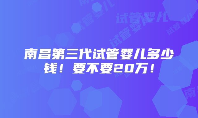 南昌第三代试管婴儿多少钱！要不要20万！