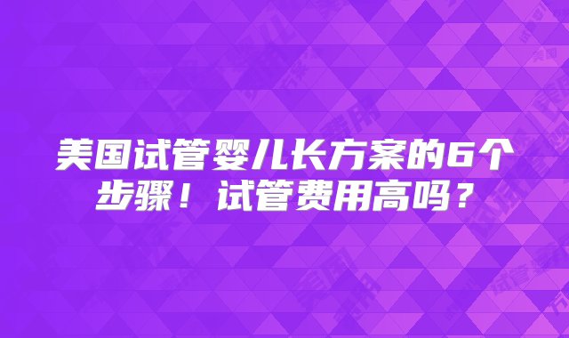 美国试管婴儿长方案的6个步骤！试管费用高吗？