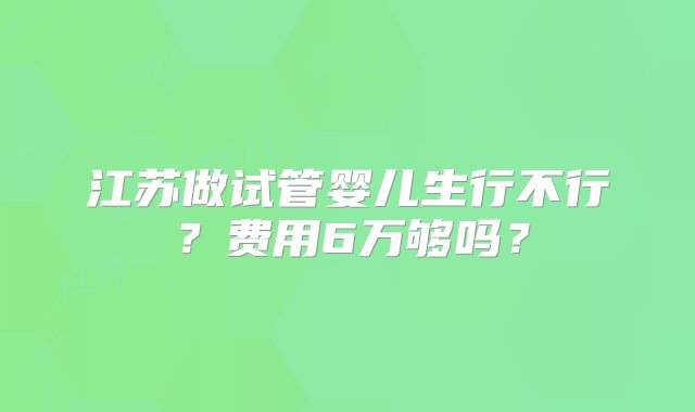 江苏做试管婴儿生行不行？费用6万够吗？