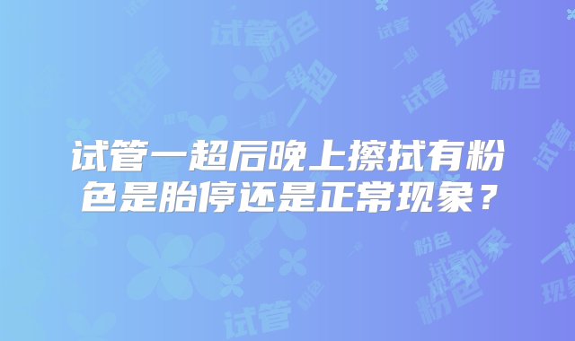 试管一超后晚上擦拭有粉色是胎停还是正常现象？