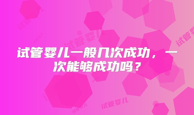 试管婴儿一般几次成功，一次能够成功吗？