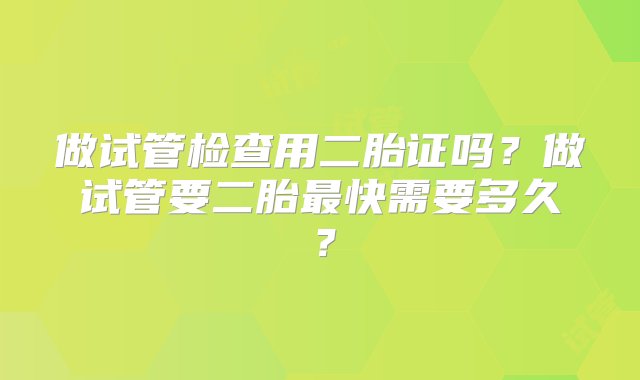 做试管检查用二胎证吗？做试管要二胎最快需要多久？