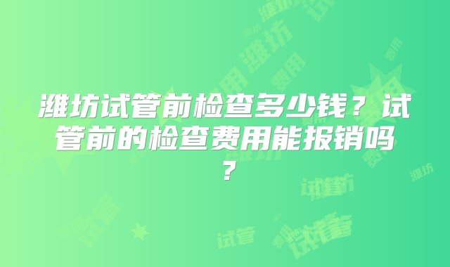 潍坊试管前检查多少钱？试管前的检查费用能报销吗？