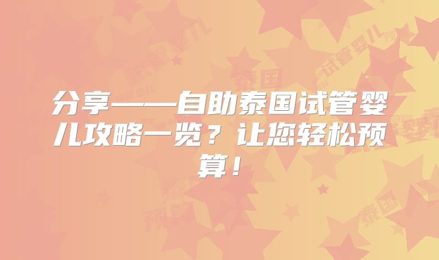 分享——自助泰国试管婴儿攻略一览？让您轻松预算！