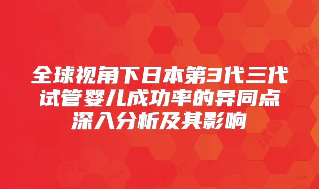 全球视角下日本第3代三代试管婴儿成功率的异同点深入分析及其影响