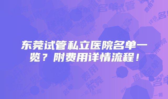 东莞试管私立医院名单一览？附费用详情流程！