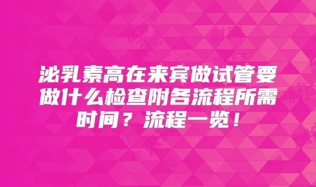 泌乳素高在来宾做试管要做什么检查附各流程所需时间？流程一览！