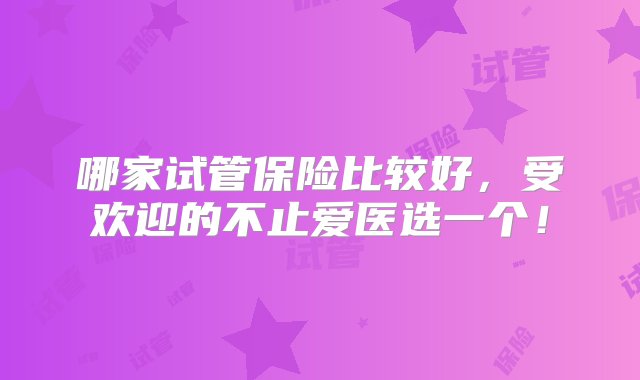 哪家试管保险比较好，受欢迎的不止爱医选一个！