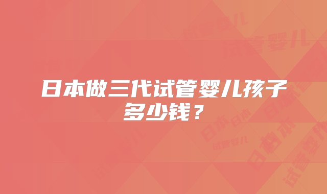 日本做三代试管婴儿孩子多少钱？