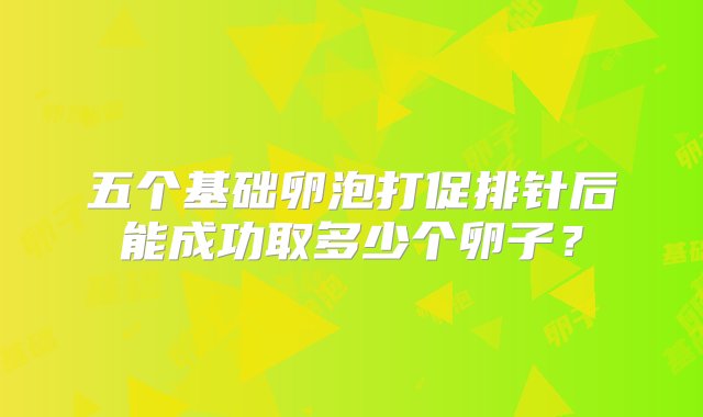 五个基础卵泡打促排针后能成功取多少个卵子？