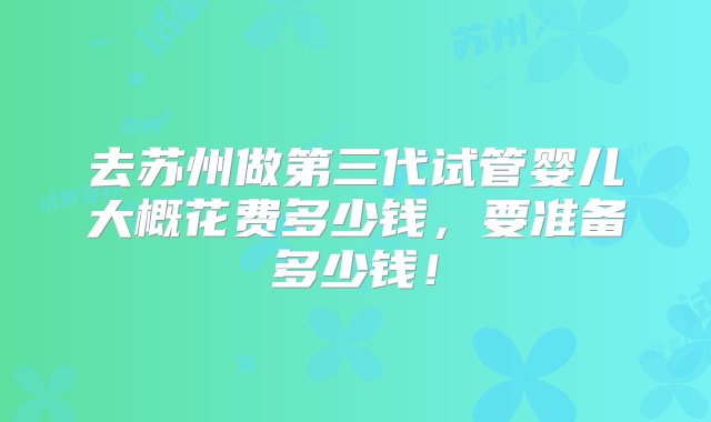 去苏州做第三代试管婴儿大概花费多少钱，要准备多少钱！