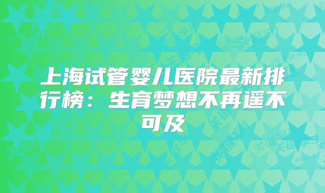 上海试管婴儿医院最新排行榜：生育梦想不再遥不可及