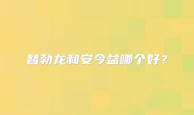 替勃龙和安今益哪个好？