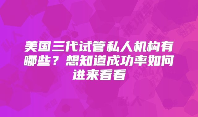 美国三代试管私人机构有哪些？想知道成功率如何进来看看