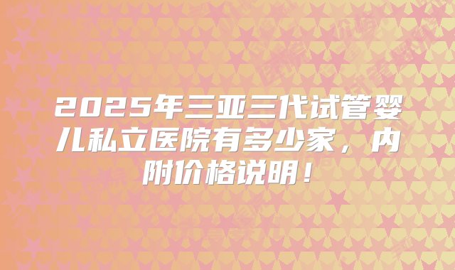 2025年三亚三代试管婴儿私立医院有多少家，内附价格说明！