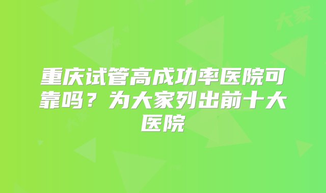 重庆试管高成功率医院可靠吗？为大家列出前十大医院