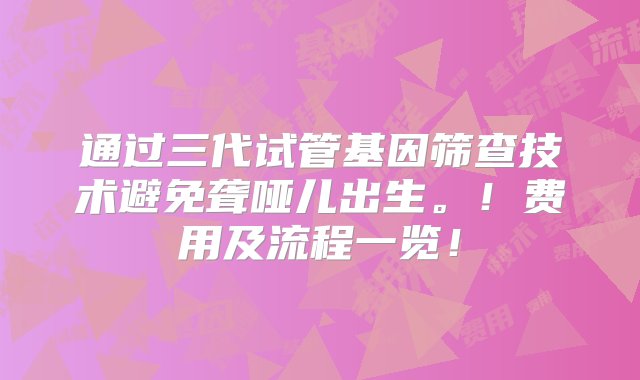 通过三代试管基因筛查技术避免聋哑儿出生。！费用及流程一览！