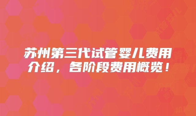 苏州第三代试管婴儿费用介绍，各阶段费用概览！