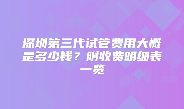 深圳第三代试管费用大概是多少钱？附收费明细表一览