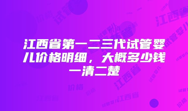 江西省第一二三代试管婴儿价格明细，大概多少钱一清二楚