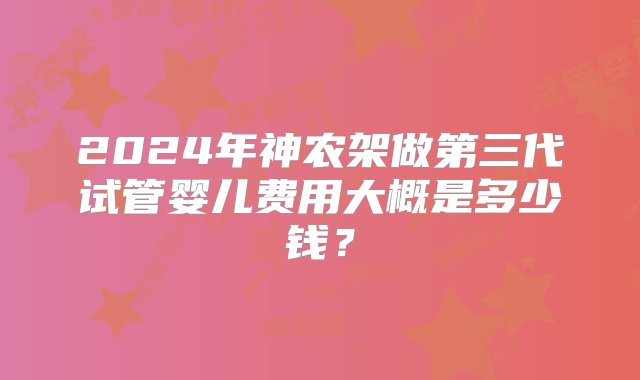 2024年神农架做第三代试管婴儿费用大概是多少钱？