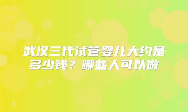 武汉三代试管婴儿大约是多少钱？哪些人可以做