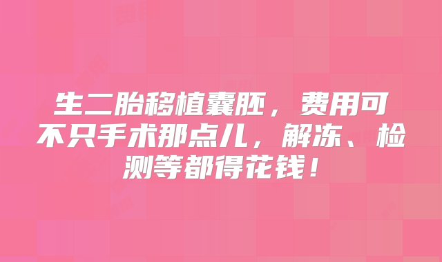 生二胎移植囊胚，费用可不只手术那点儿，解冻、检测等都得花钱！