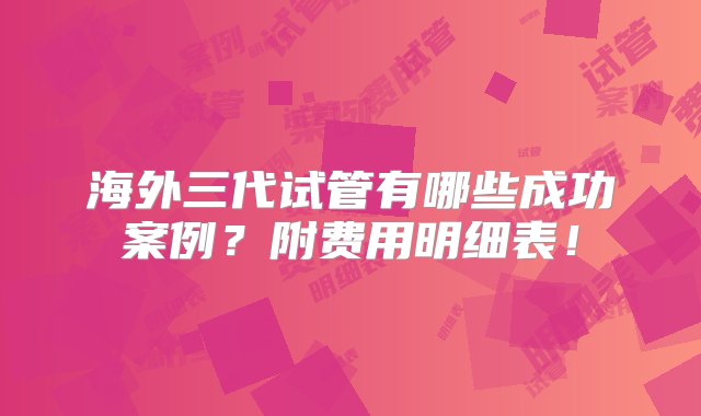 海外三代试管有哪些成功案例？附费用明细表！