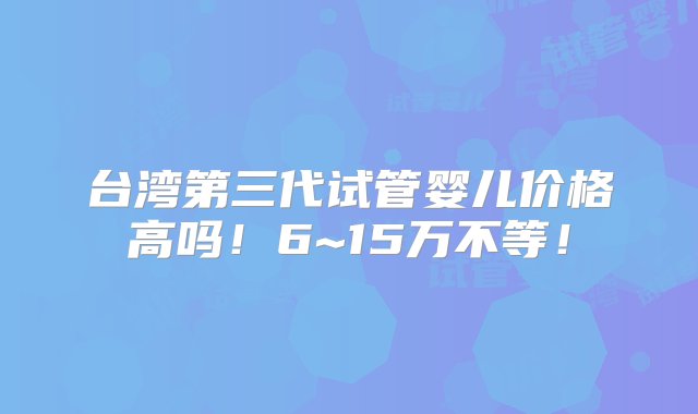 台湾第三代试管婴儿价格高吗！6~15万不等！