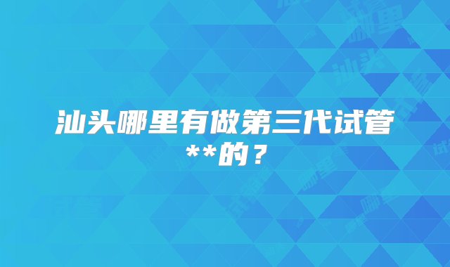 汕头哪里有做第三代试管**的？