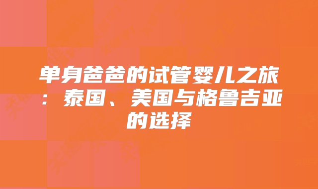 单身爸爸的试管婴儿之旅：泰国、美国与格鲁吉亚的选择