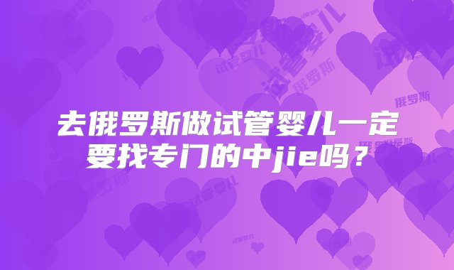 去俄罗斯做试管婴儿一定要找专门的中jie吗？