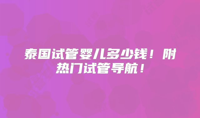 泰国试管婴儿多少钱！附热门试管导航！