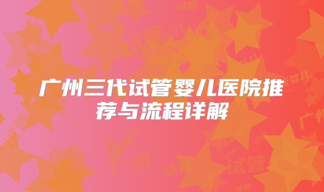 广州三代试管婴儿医院推荐与流程详解