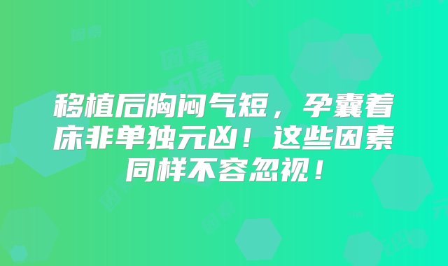 移植后胸闷气短，孕囊着床非单独元凶！这些因素同样不容忽视！