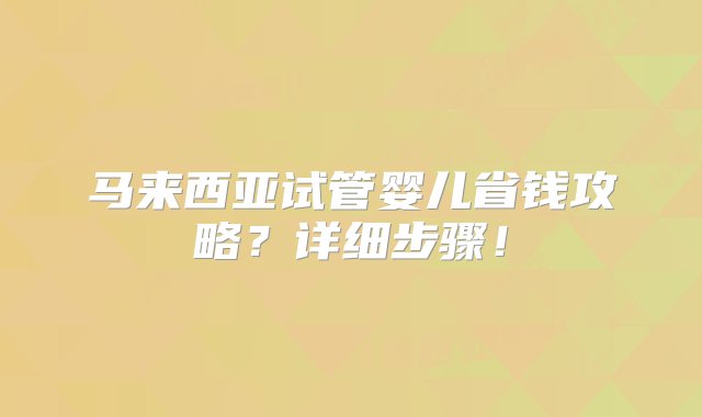 马来西亚试管婴儿省钱攻略？详细步骤！