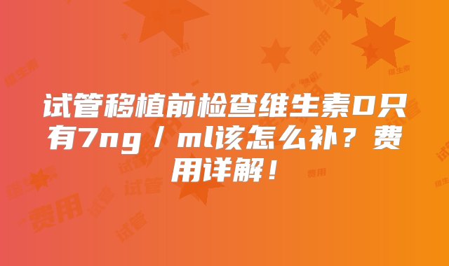 试管移植前检查维生素D只有7ng／ml该怎么补？费用详解！