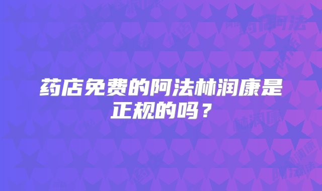 药店免费的阿法林润康是正规的吗？