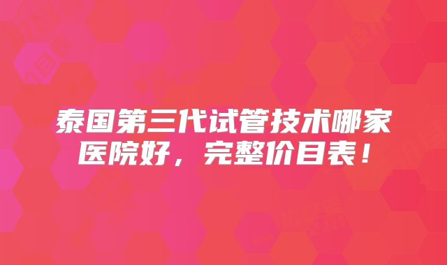 泰国第三代试管技术哪家医院好，完整价目表！