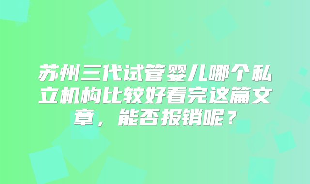 苏州三代试管婴儿哪个私立机构比较好看完这篇文章，能否报销呢？