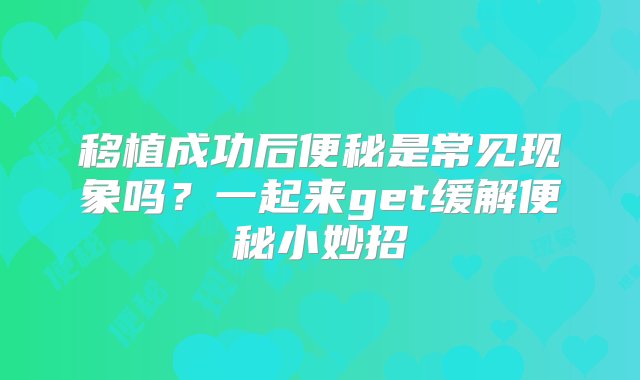 移植成功后便秘是常见现象吗？一起来get缓解便秘小妙招