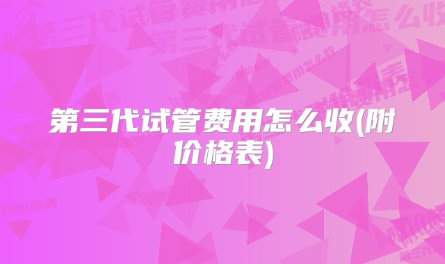 第三代试管费用怎么收(附价格表)