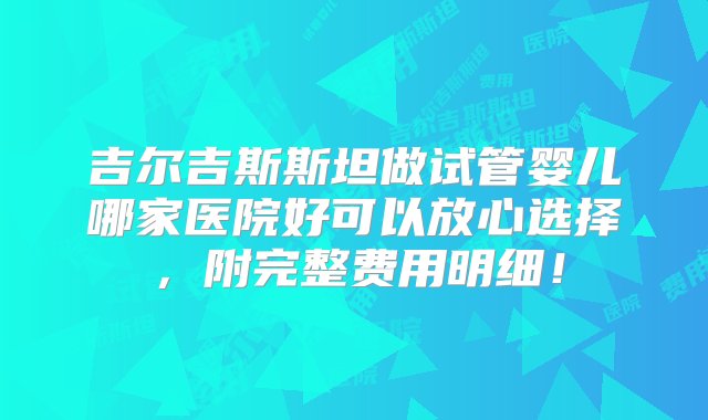 吉尔吉斯斯坦做试管婴儿哪家医院好可以放心选择，附完整费用明细！