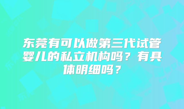 东莞有可以做第三代试管婴儿的私立机构吗？有具体明细吗？