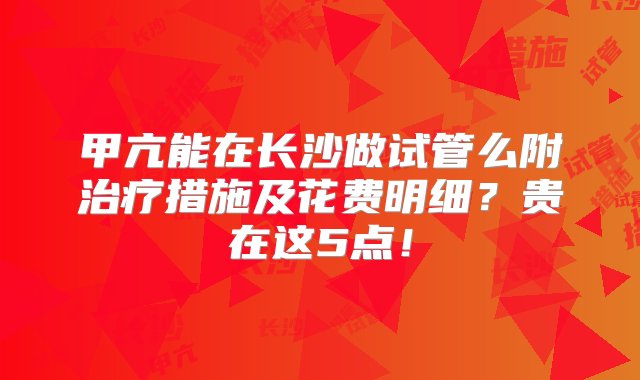 甲亢能在长沙做试管么附治疗措施及花费明细？贵在这5点！