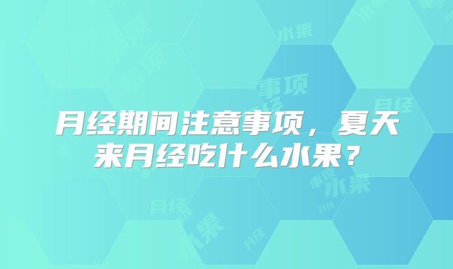 月经期间注意事项，夏天来月经吃什么水果？