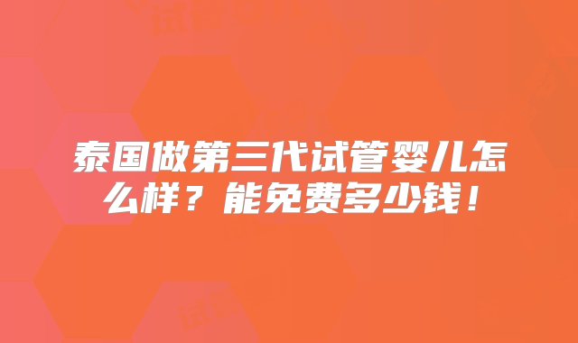 泰国做第三代试管婴儿怎么样？能免费多少钱！