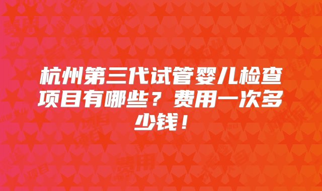 杭州第三代试管婴儿检查项目有哪些？费用一次多少钱！