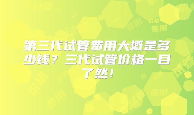 第三代试管费用大概是多少钱？三代试管价格一目了然！