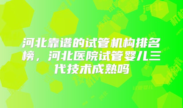 河北靠谱的试管机构排名榜，河北医院试管婴儿三代技术成熟吗